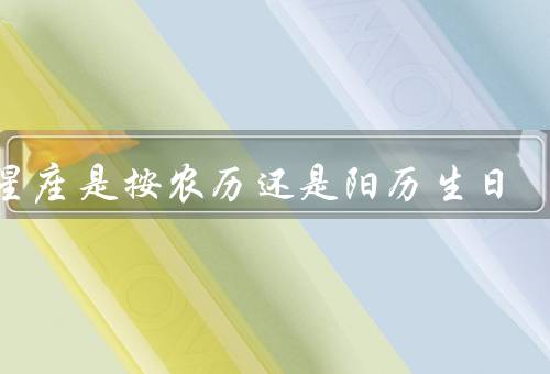 看星座是按农历还是阳历生日，星座的定义／农历和阳历的区别