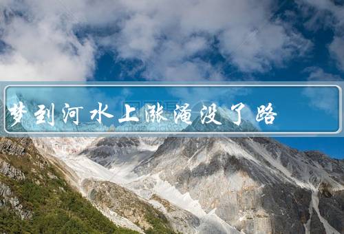 梦到河水上涨淹没了路，意外的变故、困境中的选择、战胜困难