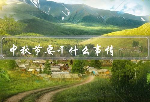 中秋节要干什么事情，赏月、吃月饼、拜月