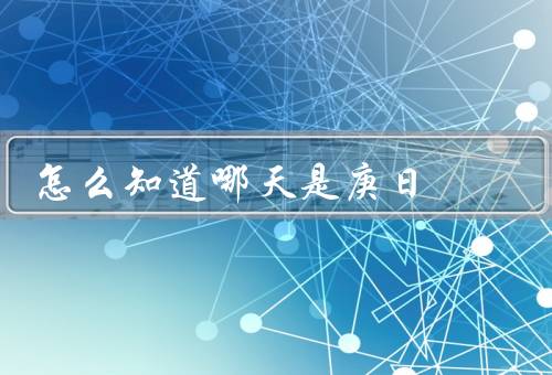 怎么知道哪天是庚日，特征、农历日历查询、应用