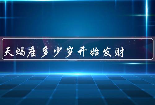 天蝎座多少岁开始发财（潜力之星、事业拼搏、财富）