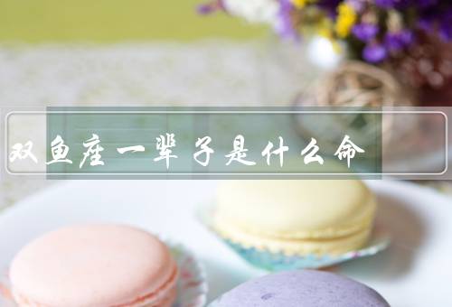 双鱼座一辈子是什么命，双鱼座的内心世界／事业与财富