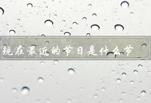 离现在最近的节日是什么节（由来、习俗、庆祝活动）