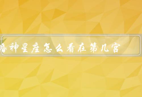 婚神星座怎么看在第几宫（第一宫、第二宫、第三宫）