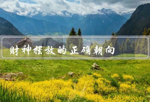 财神摆放的正确朝向，朝向、高度、注意事项