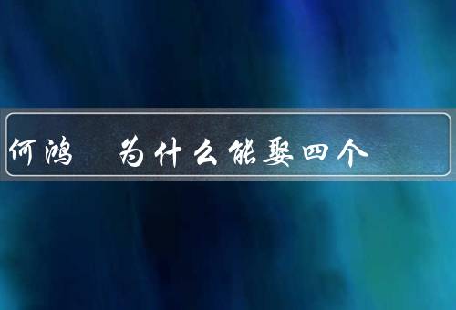 何鸿燊为什么能娶四个（家族背景、经济实力、地位）