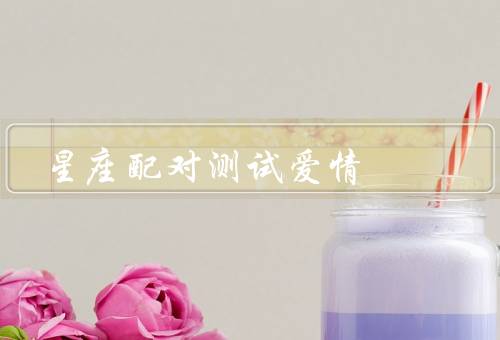 星座配对测试爱情，原理／应用／局限性