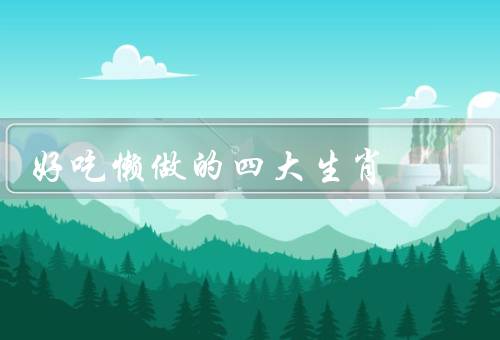 好吃懒做的四大生肖（鼠、猪、牛）