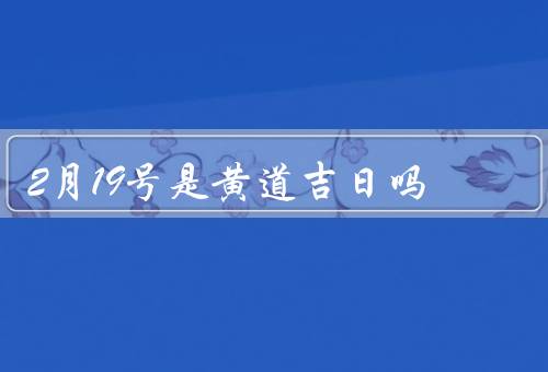 2月19号是黄道吉日吗（黄道吉日的定义、2月19号的黄历信息）