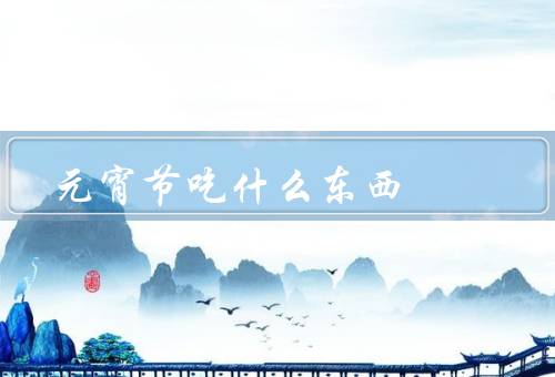 元宵节吃什么东西，元宵／汤圆／其他小吃
