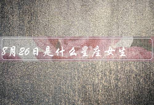 8月26日是什么星座女生，性格特点／职业发展／感情生活