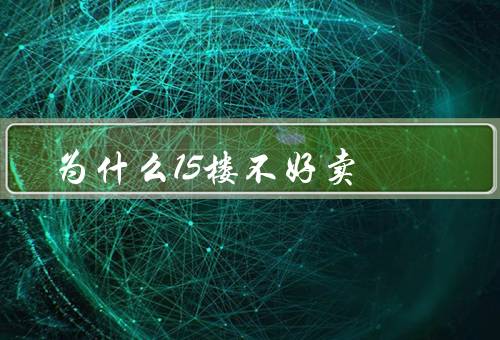 为什么15楼不好卖，楼层高度、视野问题、交通不便