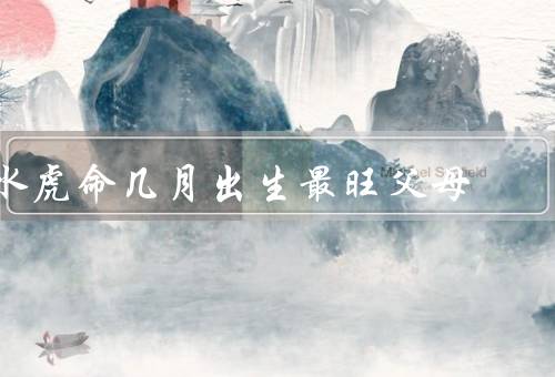 水虎命几月出生最旺父母，水虎命几月出生最旺父母
