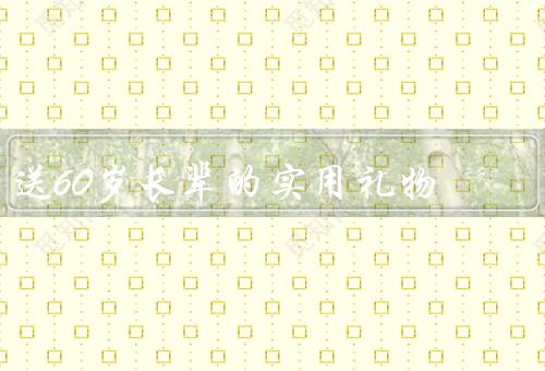 送60岁长辈的实用礼物（健康保健品／舒适的居家用品）
