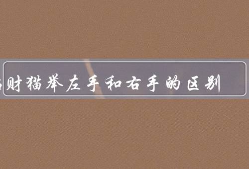 招财猫举左手和右手的区别（招财猫／右手招财猫／和右手举的区别）