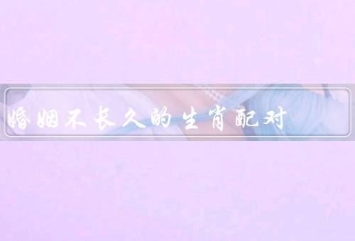 婚姻不长久的生肖配对（老鼠和猪／虎和兔／蛇和马）