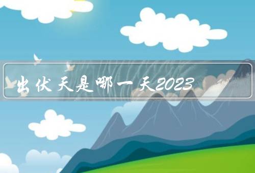 出伏天是哪一天2023，伏天的定义／2023年伏天的日期