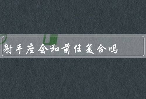 射手座会和前任复合吗，射手座特点／原因／后果