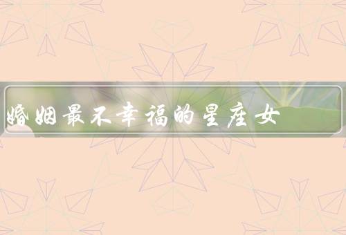 婚姻最不幸福的星座女，巨蟹座／天蝎座／双鱼座