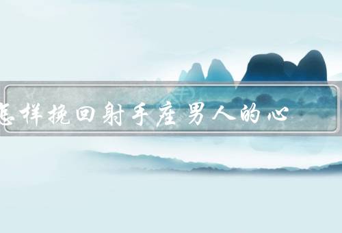 怎样挽回射手座男人的心，提供自由空间／冒险的一面／展现独特魅力