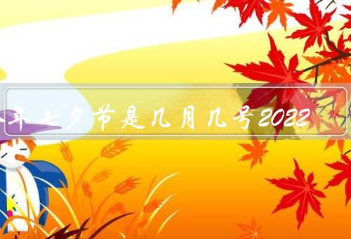 今年七夕节是几月几号2022，传说／习俗／2022年的七夕节