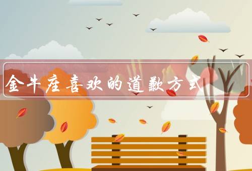 金牛座喜欢的道歉方式，诚恳道歉、态度诚恳、改变行动
