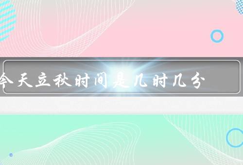 今天立秋时间是几时几分，意义／气候特点／立秋时习俗