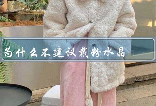 为什么不建议戴粉水晶，色泽问题／质量问题／功效问题