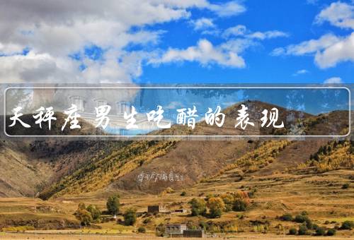 天秤座男生吃醋的表现，表现出无法掩饰的紧张／频繁询问和关注
