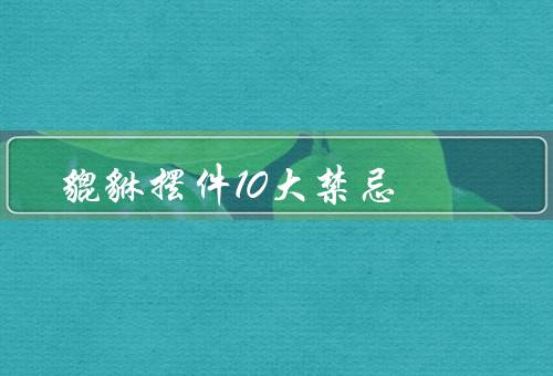 貔貅摆件10大禁忌（卧室、不宜厨房、浴室）