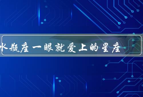 水瓶座一眼就爱上的星座，天蝎座、双子座、射手座