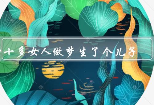 四十多女人做梦生了个儿子，惊喜／责任／梦想成真