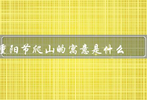 重阳节爬山的寓意是什么，重阳节爬山的历史传承／健康长寿的象征