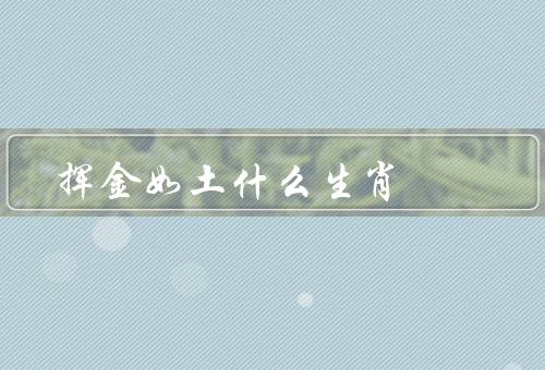 挥金如土什么生肖，为什么挥金如土？、如何挥金如土？