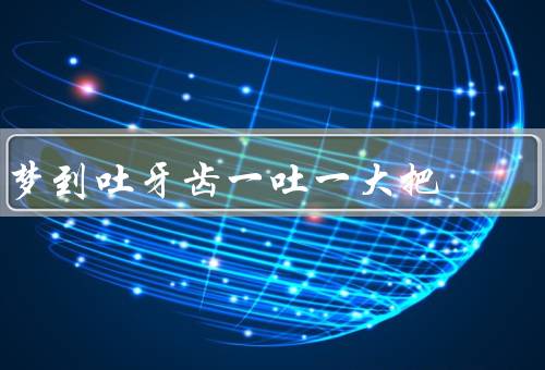 梦到吐牙齿一吐一大把，梦境的象征意义／心理层面的解读／行动建议
