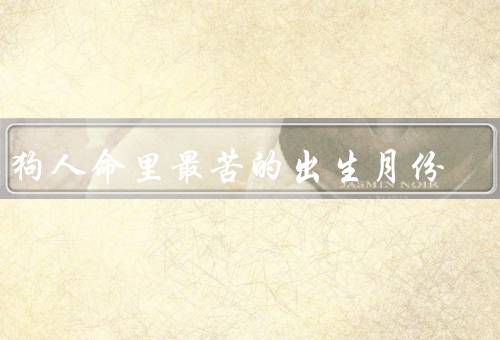 属狗人命里最苦的出生月份（命运多起伏／容易遭遇财务困难）