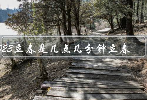 2023立春是几点几分钟立春，时间、春天开始、习俗