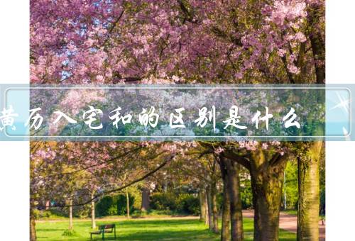 黄历入宅和搬家的区别是什么，黄历入宅、两者的区别