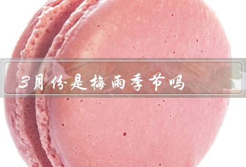 3月份是梅雨季节吗，梅雨季节的定义、3月份的气候特点