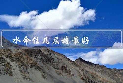 水命住几层楼最好，一层楼／中间楼层／顶层楼