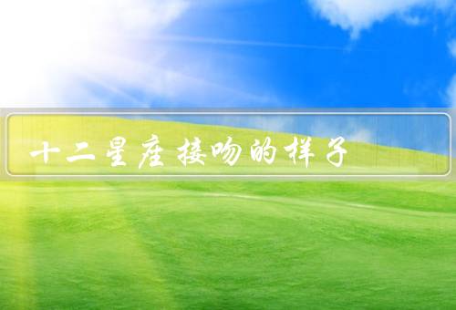 十二星座接吻的样子（白羊座、金牛座、双子座）