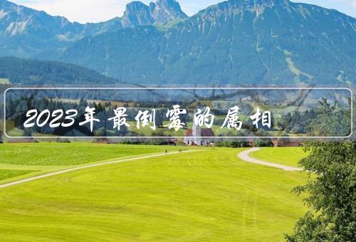 2023年最倒霉的属相，猴年遭遇厄运／如何化解厄运／展望未来
