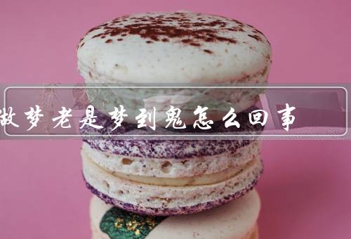 做梦老是梦到鬼怎么回事（梦到鬼的原因、减少梦到鬼的方法）