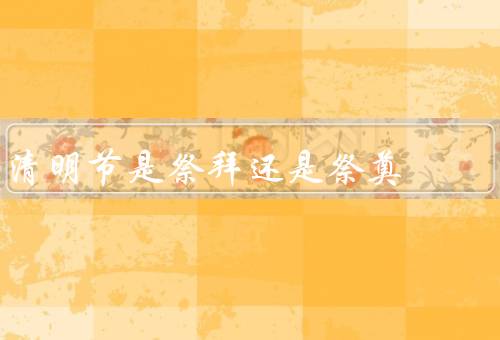 清明节是祭拜还是祭奠，祭拜祖先／祭奠逝去亲人／传承文化传统