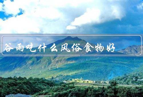 谷雨吃什么风俗食物好，清明粿、春饼、茶叶蛋