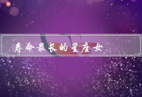 寿命最长的星座女，生活习惯／情感生活／健康保养