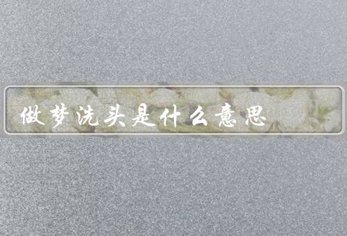做梦洗头是什么意思（象征／含义／心理解读）