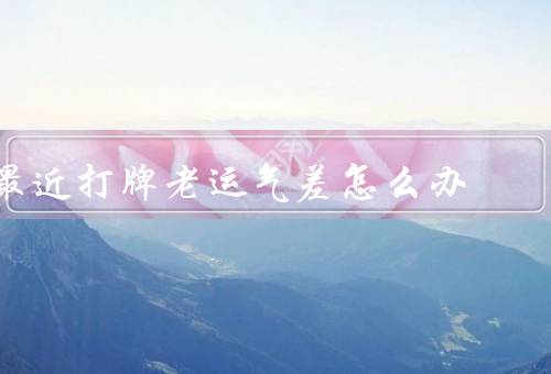 最近打牌老输钱运气差怎么办，改变心态／提高技巧／控制资金