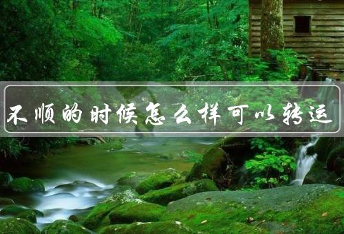 人在不顺的时候怎么样可以转运（改变心态／主动调整行动／寻求帮助）