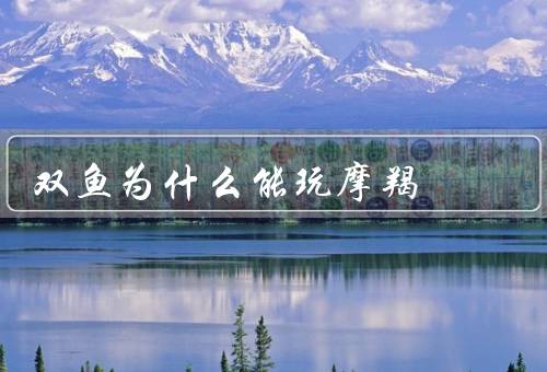 双鱼为什么能玩死摩羯（隐藏真实想法、创造浪漫氛围、逃避责任）